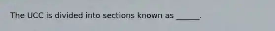 The UCC is divided into sections known as ______.