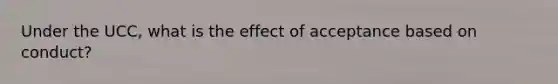 Under the UCC, what is the effect of acceptance based on conduct?