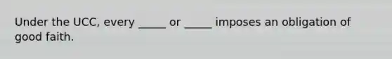 Under the UCC, every _____ or _____ imposes an obligation of good faith.