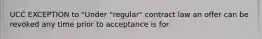 UCC EXCEPTION to "Under "regular" contract law an offer can be revoked any time prior to acceptance is for