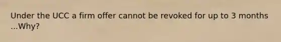 Under the UCC a firm offer cannot be revoked for up to 3 months ...Why?