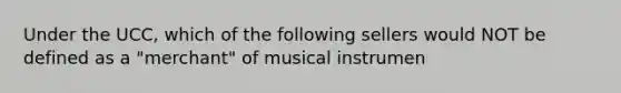 Under the UCC, which of the following sellers would NOT be defined as a "merchant" of musical instrumen