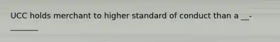 UCC holds merchant to higher standard of conduct than a __-_______