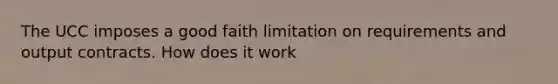 The UCC imposes a good faith limitation on requirements and output contracts. How does it work