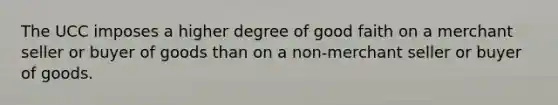 The UCC imposes a higher degree of good faith on a merchant seller or buyer of goods than on a non-merchant seller or buyer of goods.