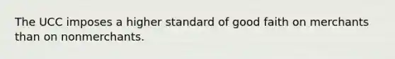 ​The UCC imposes a higher standard of good faith on merchants than on nonmerchants.