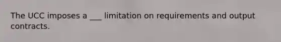 The UCC imposes a ___ limitation on requirements and output contracts.