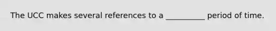 The UCC makes several references to a __________ period of time.