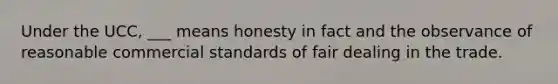 Under the UCC, ___ means honesty in fact and the observance of reasonable commercial standards of fair dealing in the trade.