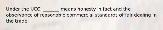 Under the UCC, _______ means honesty in fact and the observance of reasonable commercial standards of fair dealing in the trade