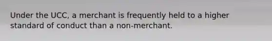 Under the UCC, a merchant is frequently held to a higher standard of conduct than a non-merchant.