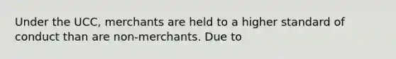 Under the UCC, merchants are held to a higher standard of conduct than are non-merchants. Due to