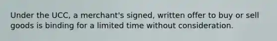 Under the UCC, a merchant's signed, written offer to buy or sell goods is binding for a limited time without consideration.