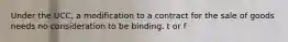 Under the UCC, a modification to a contract for the sale of goods needs no consideration to be binding. t or f