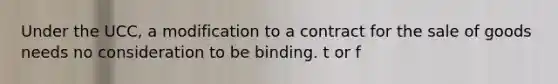 Under the UCC, a modification to a contract for the sale of goods needs no consideration to be binding. t or f