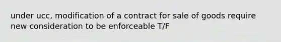 under ucc, modification of a contract for sale of goods require new consideration to be enforceable T/F