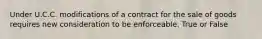 Under U.C.C. modifications of a contract for the sale of goods requires new consideration to be enforceable. True or False