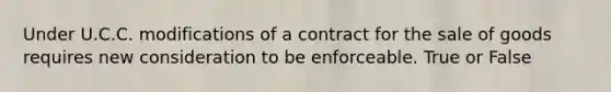 Under U.C.C. modifications of a contract for the sale of goods requires new consideration to be enforceable. True or False