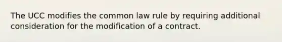 The UCC modifies the common law rule by requiring additional consideration for the modification of a contract.