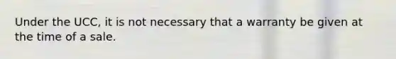 Under the UCC, it is not necessary that a warranty be given at the time of a sale.