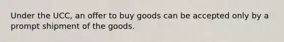 Under the UCC, an offer to buy goods can be accepted only by a prompt shipment of the goods.