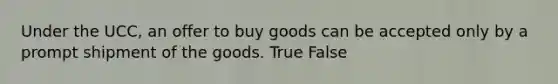 Under the UCC, an offer to buy goods can be accepted only by a prompt shipment of the goods. True False