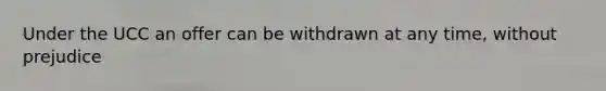 Under the UCC an offer can be withdrawn at any time, without prejudice