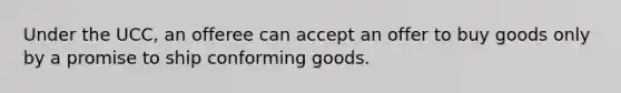 Under the UCC, an offeree can accept an offer to buy goods only by a promise to ship conforming goods.