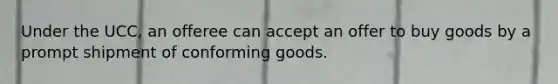 Under the UCC, an offeree can accept an offer to buy goods by a prompt shipment of conforming goods.