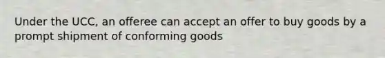 Under the UCC, an offeree can accept an offer to buy goods by a prompt shipment of conforming goods