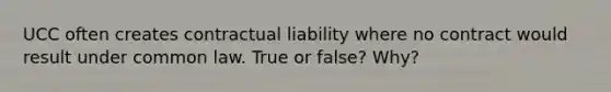 UCC often creates contractual liability where no contract would result under common law. True or false? Why?