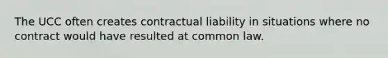 The UCC often creates contractual liability in situations where no contract would have resulted at common law.