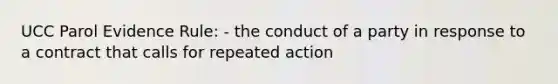 UCC Parol Evidence Rule: - the conduct of a party in response to a contract that calls for repeated action