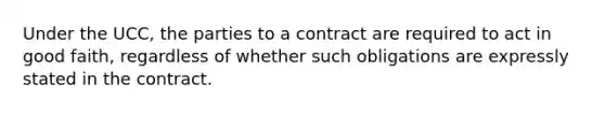 Under the UCC, the parties to a contract are required to act in good faith, regardless of whether such obligations are expressly stated in the contract.