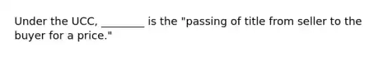 Under the UCC, ________ is the "passing of title from seller to the buyer for a price."