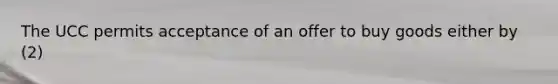 The UCC permits acceptance of an offer to buy goods either by (2)