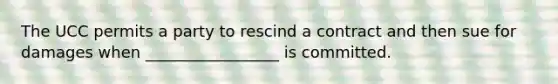 The UCC permits a party to rescind a contract and then sue for damages when _________________ is committed.