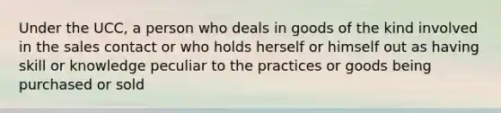 Under the UCC, a person who deals in goods of the kind involved in the sales contact or who holds herself or himself out as having skill or knowledge peculiar to the practices or goods being purchased or sold