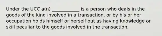 Under the UCC​ a(n) ____________ is a person who deals in the goods of the kind involved in a​ transaction, or by his or her occupation holds himself or herself out as having knowledge or skill peculiar to the goods involved in the transaction.