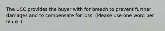 The UCC provides the buyer with for breach to prevent further damages and to compensate for loss. (Please use one word per blank.)