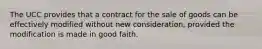 ​The UCC provides that a contract for the sale of goods can be effectively modified without new consideration, provided the modification is made in good faith.