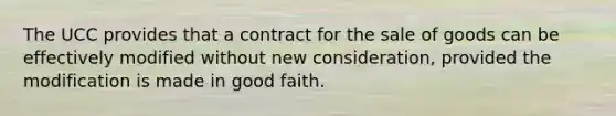 The UCC provides that a contract for the sale of goods can be effectively modified without new consideration, provided the modification is made in good faith.