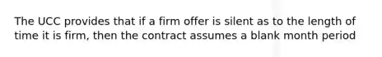 The UCC provides that if a firm offer is silent as to the length of time it is firm, then the contract assumes a blank month period