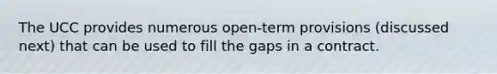 The UCC provides numerous open-term provisions (discussed next) that can be used to fill the gaps in a contract.