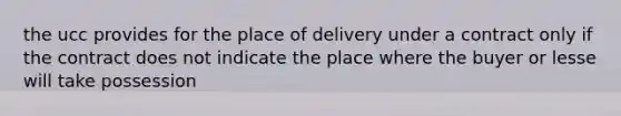 the ucc provides for the place of delivery under a contract only if the contract does not indicate the place where the buyer or lesse will take possession