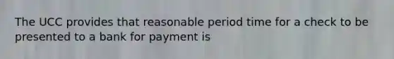 The UCC provides that reasonable period time for a check to be presented to a bank for payment is