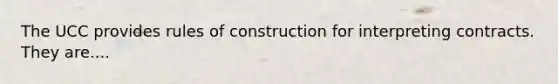 The UCC provides rules of construction for interpreting contracts. They are....