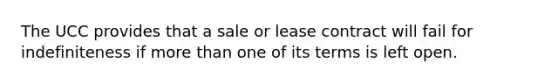 The UCC provides that a sale or lease contract will fail for indefiniteness if more than one of its terms is left open.