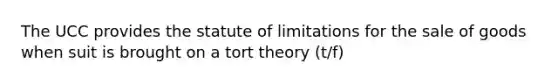 The UCC provides the statute of limitations for the sale of goods when suit is brought on a tort theory (t/f)