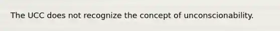 The UCC does not recognize the concept of unconscionability.